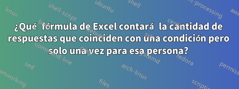 ¿Qué fórmula de Excel contará la cantidad de respuestas que coinciden con una condición pero solo una vez para esa persona?