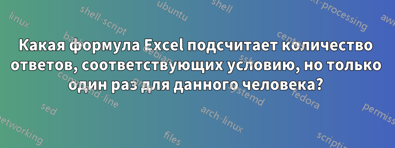 Какая формула Excel подсчитает количество ответов, соответствующих условию, но только один раз для данного человека?