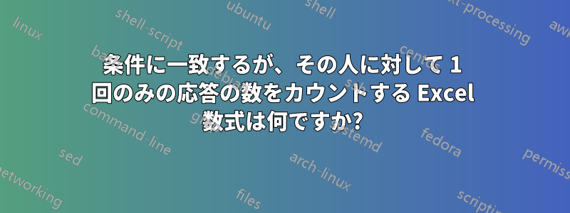 条件に一致するが、その人に対して 1 回のみの応答の数をカウントする Excel 数式は何ですか?