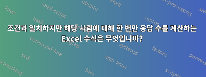 조건과 일치하지만 해당 사람에 대해 한 번만 응답 수를 계산하는 Excel 수식은 무엇입니까?