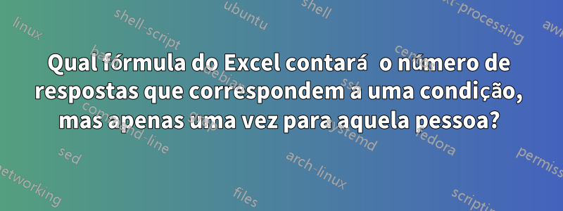 Qual fórmula do Excel contará o número de respostas que correspondem a uma condição, mas apenas uma vez para aquela pessoa?