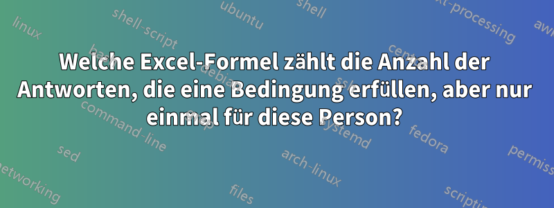 Welche Excel-Formel zählt die Anzahl der Antworten, die eine Bedingung erfüllen, aber nur einmal für diese Person?