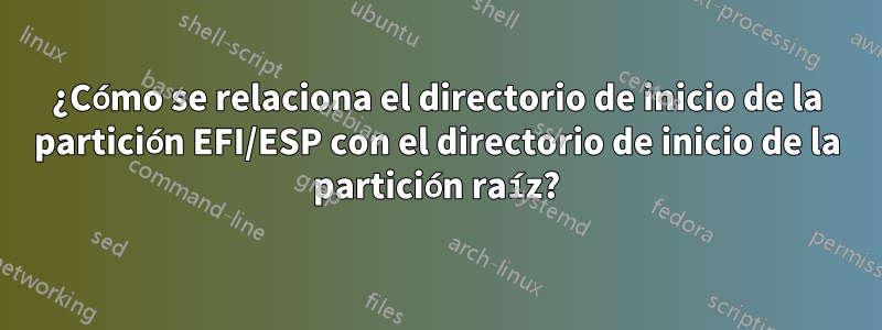 ¿Cómo se relaciona el directorio de inicio de la partición EFI/ESP con el directorio de inicio de la partición raíz?