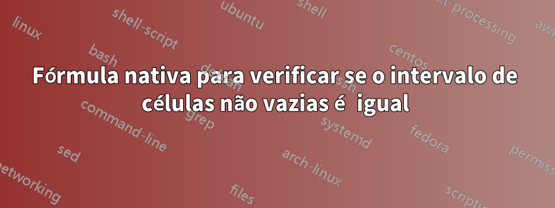 Fórmula nativa para verificar se o intervalo de células não vazias é igual