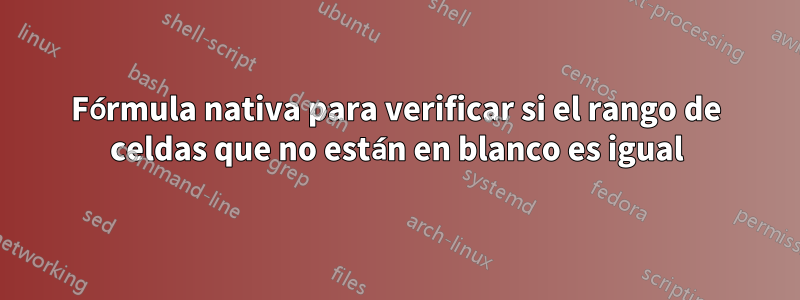 Fórmula nativa para verificar si el rango de celdas que no están en blanco es igual