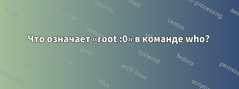 Что означает «root :0» в команде who?