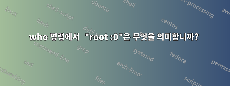 who 명령에서 "root :0"은 무엇을 의미합니까?