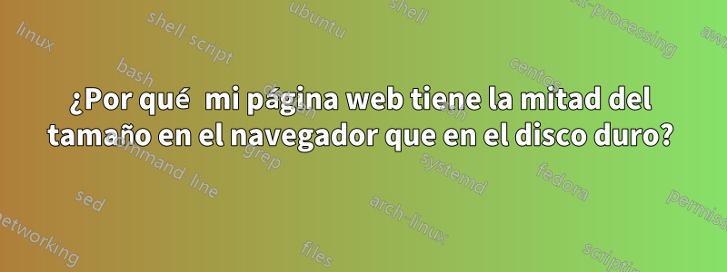 ¿Por qué mi página web tiene la mitad del tamaño en el navegador que en el disco duro?