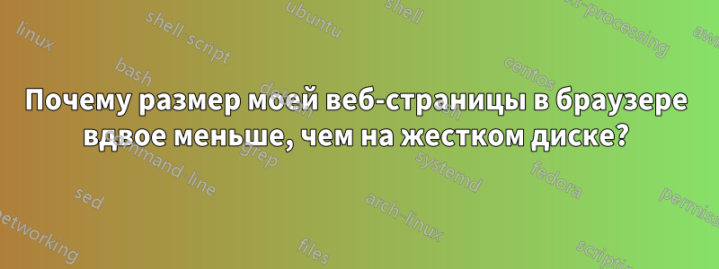 Почему размер моей веб-страницы в браузере вдвое меньше, чем на жестком диске?