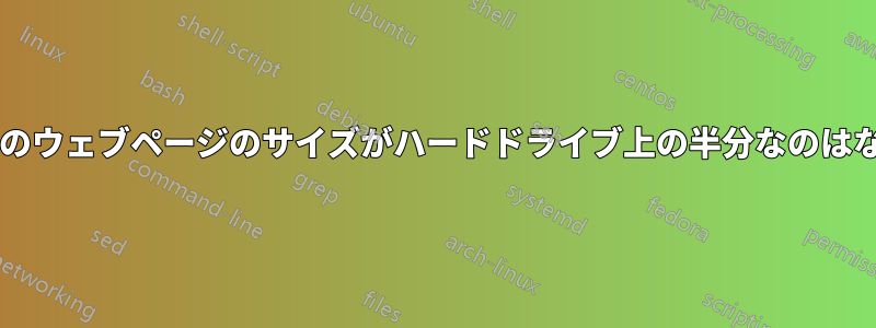 ブラウザ上のウェブページのサイズがハードドライブ上の半分なのはなぜですか?