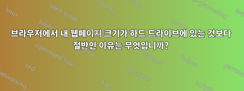 브라우저에서 내 웹페이지 크기가 하드 드라이브에 있는 것보다 절반인 이유는 무엇입니까?