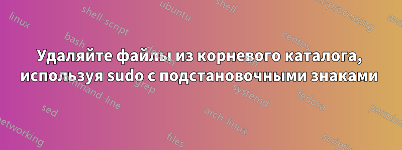 Удаляйте файлы из корневого каталога, используя sudo с подстановочными знаками