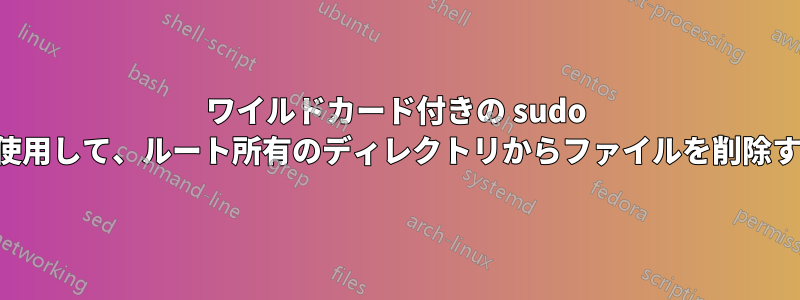 ワイルドカード付きの sudo を使用して、ルート所有のディレクトリからファイルを削除する