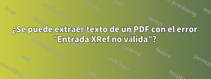 ¿Se puede extraer texto de un PDF con el error "Entrada XRef no válida"?