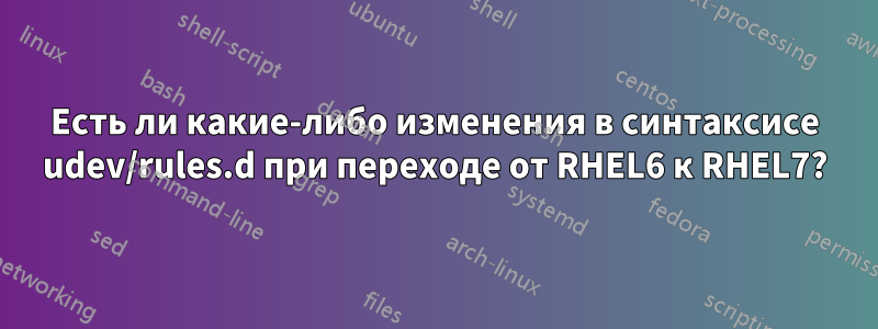 Есть ли какие-либо изменения в синтаксисе udev/rules.d при переходе от RHEL6 к RHEL7?