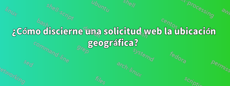 ¿Cómo discierne una solicitud web la ubicación geográfica? 