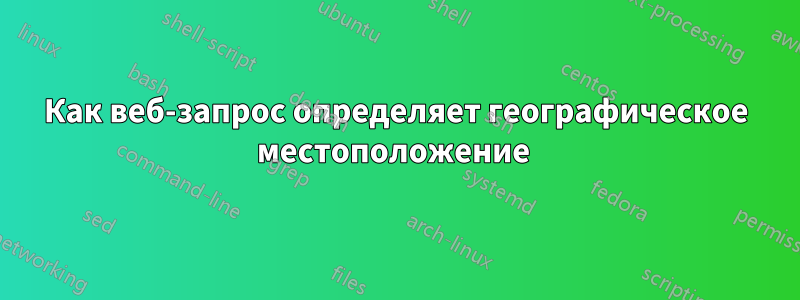 Как веб-запрос определяет географическое местоположение 