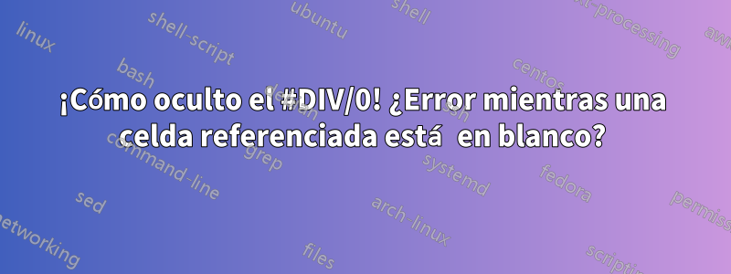 ¡Cómo oculto el #DIV/0! ¿Error mientras una celda referenciada está en blanco?