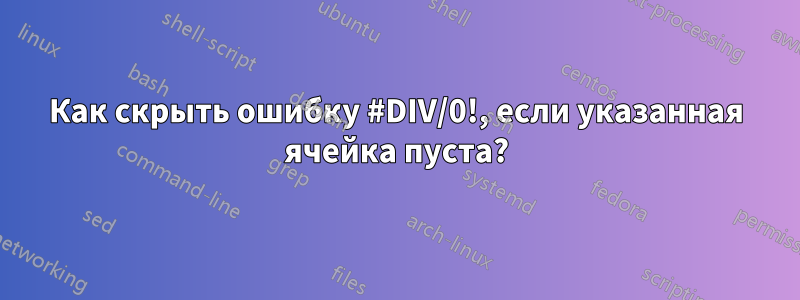 Как скрыть ошибку #DIV/0!, если указанная ячейка пуста?