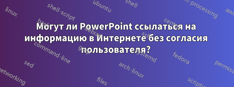 Могут ли PowerPoint ссылаться на информацию в Интернете без согласия пользователя?