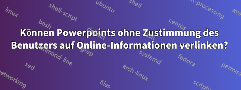 Können Powerpoints ohne Zustimmung des Benutzers auf Online-Informationen verlinken?