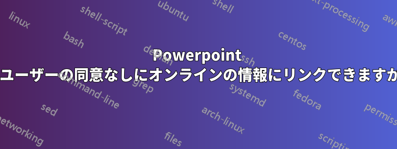 Powerpoint はユーザーの同意なしにオンラインの情報にリンクできますか?