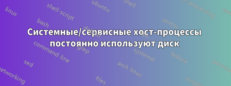 Системные/сервисные хост-процессы постоянно используют диск