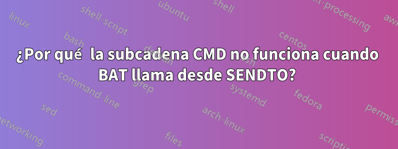 ¿Por qué la subcadena CMD no funciona cuando BAT llama desde SENDTO?