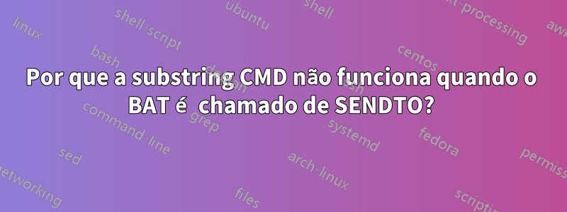 Por que a substring CMD não funciona quando o BAT é chamado de SENDTO?