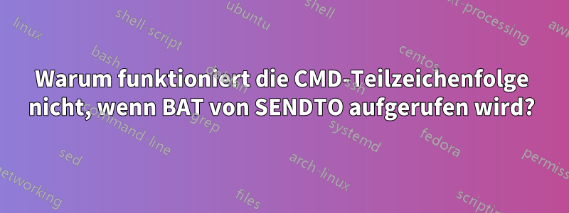 Warum funktioniert die CMD-Teilzeichenfolge nicht, wenn BAT von SENDTO aufgerufen wird?