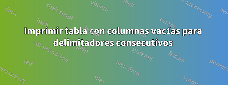 Imprimir tabla con columnas vacías para delimitadores consecutivos