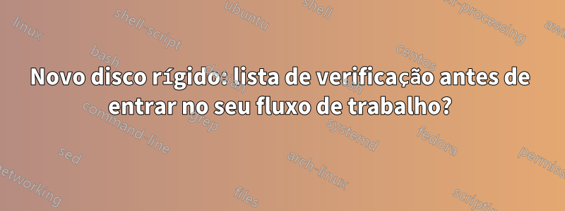 Novo disco rígido: lista de verificação antes de entrar no seu fluxo de trabalho?