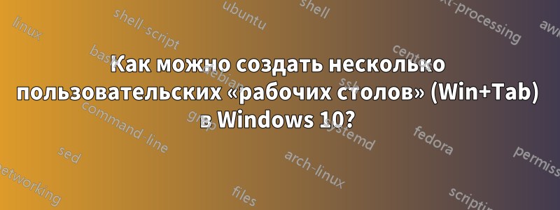 Как можно создать несколько пользовательских «рабочих столов» (Win+Tab) в Windows 10?