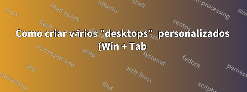 Como criar vários "desktops" personalizados (Win + Tab) no Windows 10?