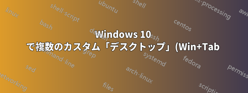 Windows 10 で複数のカスタム「デスクトップ」(Win+Tab) を作成するにはどうすればよいでしょうか?