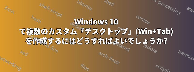 Windows 10 で複数のカスタム「デスクトップ」(Win+Tab) を作成するにはどうすればよいでしょうか?