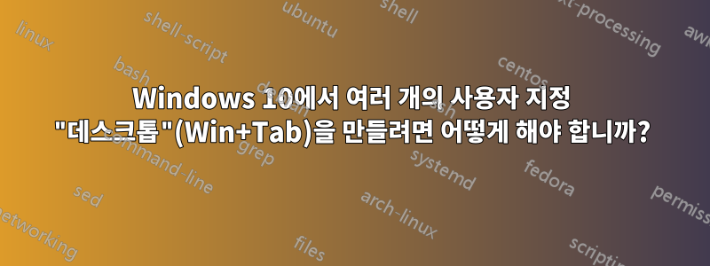 Windows 10에서 여러 개의 사용자 지정 "데스크톱"(Win+Tab)을 만들려면 어떻게 해야 합니까?