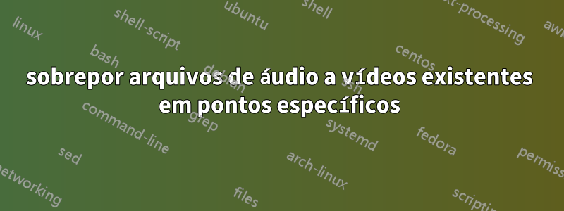 sobrepor arquivos de áudio a vídeos existentes em pontos específicos