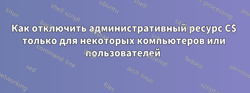 Как отключить административный ресурс C$ только для некоторых компьютеров или пользователей