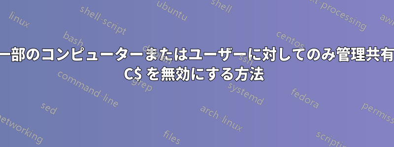 一部のコンピューターまたはユーザーに対してのみ管理共有 C$ を無効にする方法 