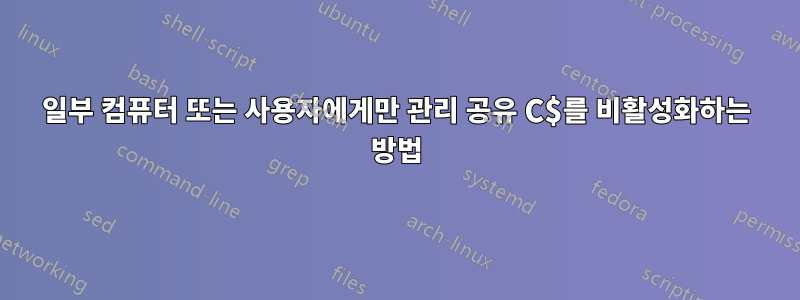 일부 컴퓨터 또는 사용자에게만 관리 공유 C$를 비활성화하는 방법