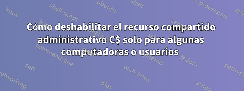Cómo deshabilitar el recurso compartido administrativo C$ solo para algunas computadoras o usuarios