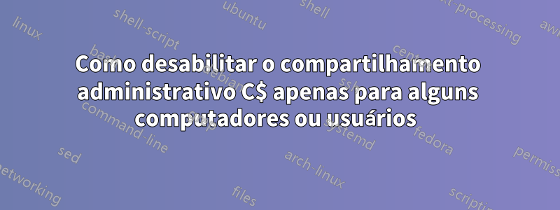Como desabilitar o compartilhamento administrativo C$ apenas para alguns computadores ou usuários 