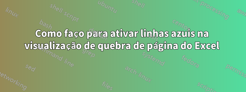Como faço para ativar linhas azuis na visualização de quebra de página do Excel