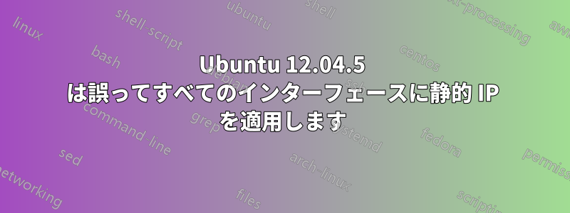 Ubuntu 12.04.5 は誤ってすべてのインターフェースに静的 IP を適用します