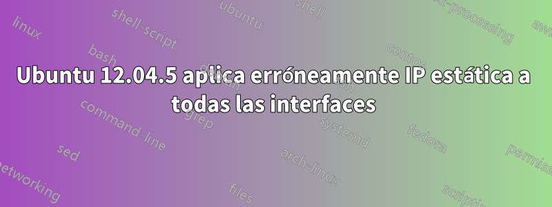 Ubuntu 12.04.5 aplica erróneamente IP estática a todas las interfaces