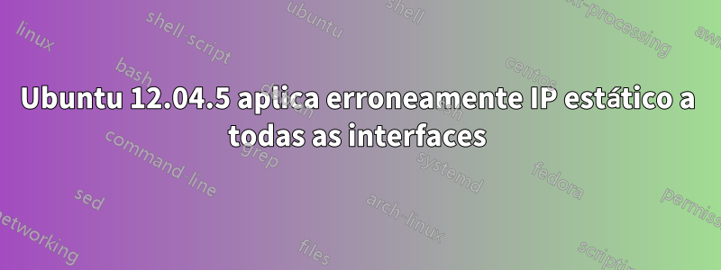 Ubuntu 12.04.5 aplica erroneamente IP estático a todas as interfaces