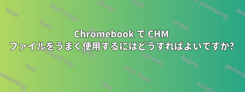 Chromebook で CHM ファイルをうまく使用するにはどうすればよいですか?