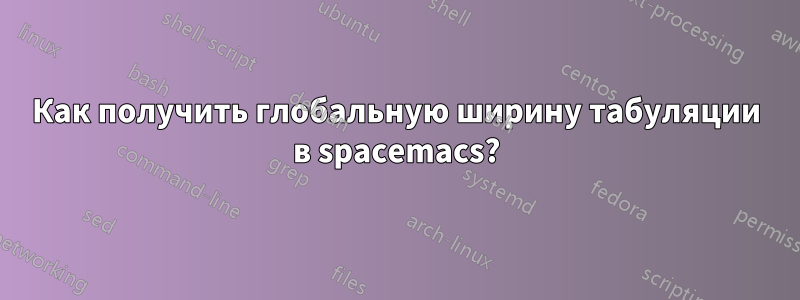 Как получить глобальную ширину табуляции в spacemacs?