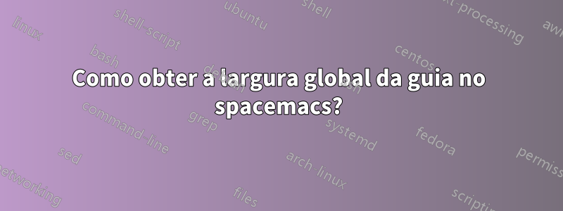 Como obter a largura global da guia no spacemacs?